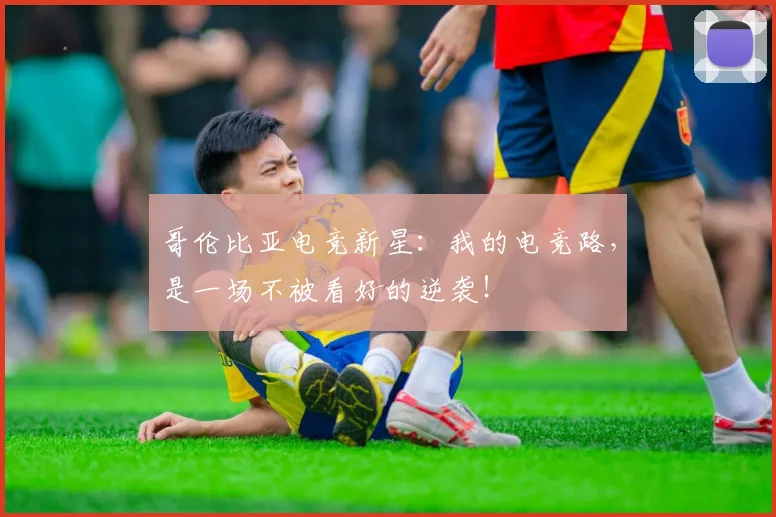哥伦比亚电竞新星：我的电竞路，是一场不被看好的逆袭！