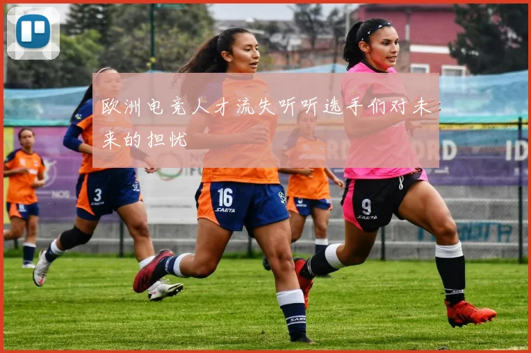 欧洲电竞人才流失听听选手们对未来的担忧