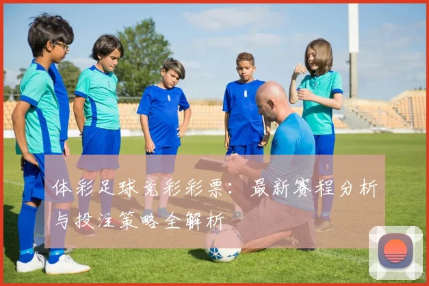 体彩足球竞彩彩票：最新赛程分析与投注策略全解析