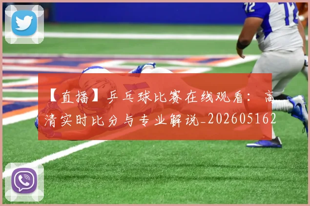 【直播】乒乓球比赛在线观看：高清实时比分与专业解说_20260516222736