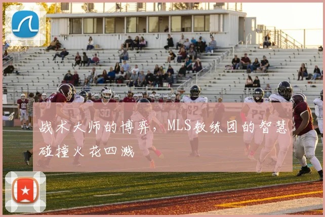 战术大师的博弈，MLS教练团的智慧碰撞火花四溅