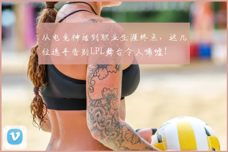 从电竞神话到职业生涯终点，这几位选手告别LPL舞台令人唏嘘！