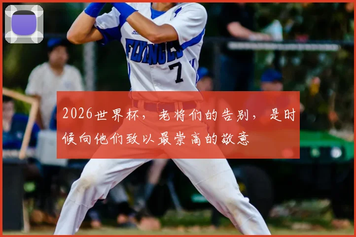 2026世界杯，老将们的告别，是时候向他们致以最崇高的敬意