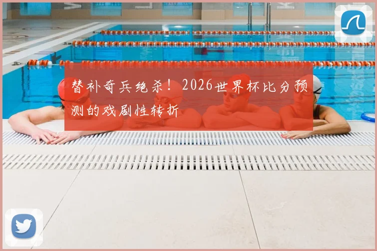 替补奇兵绝杀！2026世界杯比分预测的戏剧性转折