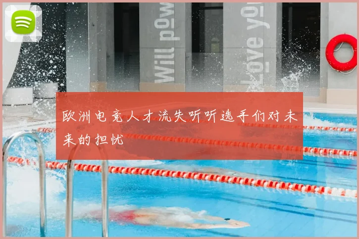 欧洲电竞人才流失听听选手们对未来的担忧